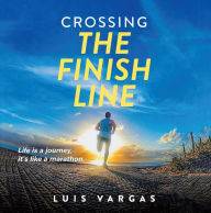 Title: Crossing the Finish Line: Life is a journey, it's like a marathon, Author: Luis Vargas