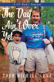 Title: The Day Ain't Over Yet: A CF Dad's Journal, Author: Todd Michael Gent