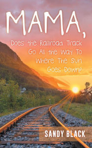 Title: Mama, Does the Railroad Track Go All the Way to Where the Sun Goes Down?, Author: Sandy Black