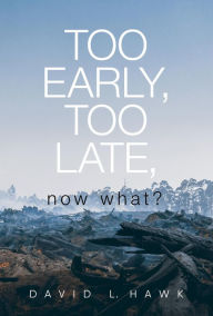 Title: Too Early, Too Late, Now What?, Author: David L. Hawk