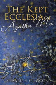 Title: THE KEPT ECCLESIA OF Agatha Moi, Author: Elizabeth  Clayton