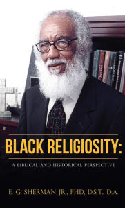 Title: Black Religiosity: A Biblical and Historical Perspective, Author: PhD. D.S.T. Sherman Jr. D.A.