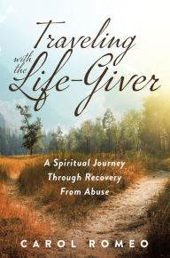 Title: Traveling with the Life-Giver: A Spiritual Journey Through Recovery From Abuse, Author: Carol Romeo