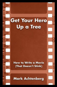 Title: Get Your Hero Up a Tree: How to Write a Movie (That Doesn't Stink), Author: Mark Achtenberg