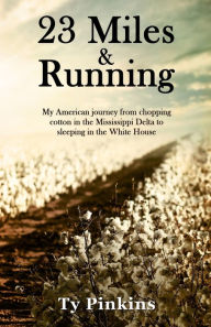Title: 23 Miles and Running: My American journey from chopping cotton in the Mississippi Delta to sleeping in the White House, Author: Ty Pinkins