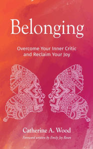 Title: Belonging: Overcome Your Inner Critic and Reclaim Your Joy, Author: Catherine A. Wood