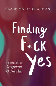 Finding F*ck Yes: A Memoir of Orgasms & Insulin