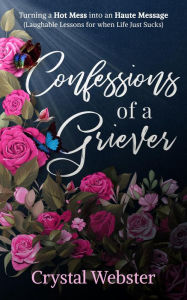 Title: Confessions of a Griever: Turning a Hot Mess into an Haute Message (Laughable Lessons for when Life Just Sucks), Author: Crystal Webster