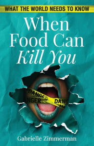Title: When Food Can Kill You: What The World Needs To Know, Author: Gabrielle Zimmerman