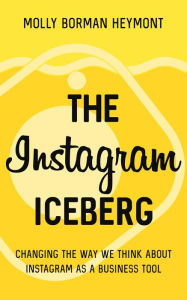 Title: The Instagram Iceberg: Changing The Way We Think About Instagram As A Business Tool, Author: Molly Borman Heymont