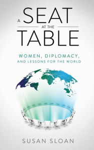 Title: A Seat at the Table: Women, Diplomacy, and Lessons for the World, Author: Susan Sloan