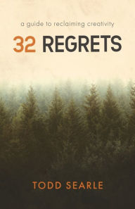Title: 32 Regrets: A Guide to Reclaiming Creativity, Author: Todd Searle