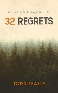 Title: 32 Regrets: A Guide to Reclaiming Creativity, Author: Todd Searle