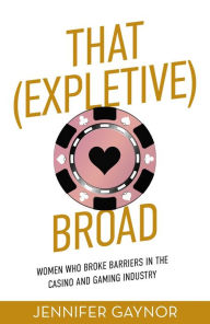 Title: That (Expletive) Broad: Women Who Broke Barriers in the Casino and Gaming Industry, Author: Jennifer Gaynor