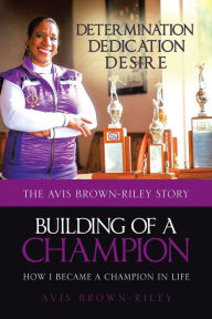Title: Building of a Champion: The Avis Brown-Riley Story: How I Became a Champion in Life, Author: Avis Brown-Riley