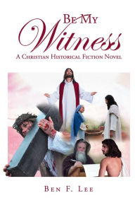 Title: Be My Witness: A Christian Historical Fiction Novel, Author: Ben F. Lee