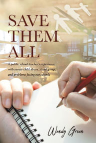 Title: Save Them All: A public school teacher's experience with severe child abuse, street gangs, and problems facing our schools, Author: Wendy Green