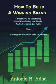 Title: How to Build a Winning Brand: A Handbook on Developing Brand Positioning That Works and Advertising That Sells and Avoiding the Pitfalls of Line Extensions, Author: Antonio H. Adad