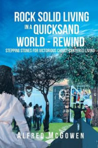 Title: Rock Solid Living in A Quicksand World - Rewind: Stepping Stones for Victorious Christ-Centered Living, Author: Alfred McGowen