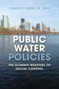 Title: Public Water Policies: The Ultimate Weapons of Social Control, Author: Charles R. Porter Jr.