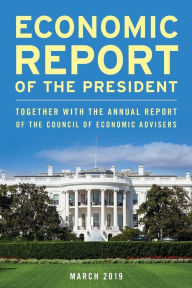 Title: Economic Report of the President, March 2019: Together with the Annual Report of the Council of Economic Advisers, Author: Executive Office of the President