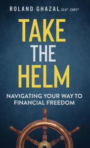 Title: Take the Helm: Navigating Your Way to Financial Freedom, Author: Roland Ghazal CHFC