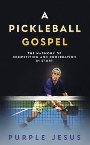 Title: A Pickleball Gospel: The Harmony of Competition and Cooperation in Sport, Author: Purple Jesus