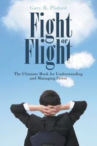 Title: Fight or Flight: The Ultimate Book for Understanding and Managing Stress, Author: Gary R Plaford