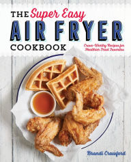 Title: The Super Easy Air Fryer Cookbook: Crave-Worthy Recipes for Healthier Fried Favorites, Author: Brandi Crawford