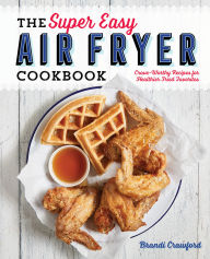 Title: The Super Easy Air Fryer Cookbook: Crave-Worthy Recipes for Healthier Fried Favorites, Author: Brandi Crawford