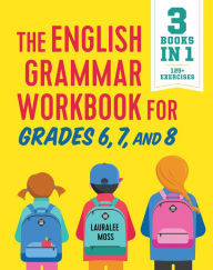 Title: The English Grammar Workbook for Grades 6, 7, and 8: 125+ Simple Exercises to Improve Grammar, Punctuation, and Word Usage, Author: Lauralee Moss