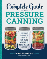 Title: The Complete Guide to Pressure Canning: Everything You Need to Know to Can Meats, Vegetables, Meals in a Jar, and More, Author: Diane Devereaux - The Canning Diva