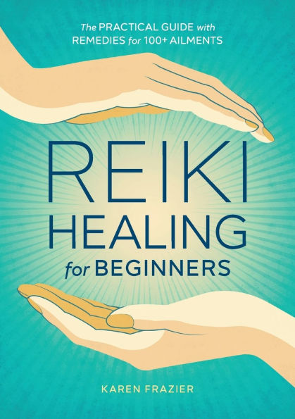 Reiki Healing for Beginners: The Practical Guide with Remedies 100+ Ailments