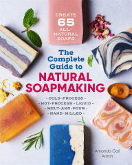 Title: The Complete Guide to Natural Soap Making: Create 65 All-Natural Soaps, Author: Amanda Gail Aaron