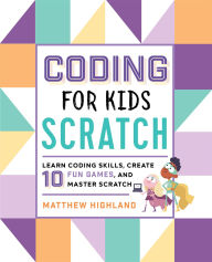 Title: Coding for Kids: Scratch: Learn Coding Skills, Create 10 Fun Games, and Master Scratch, Author: Matthew Highland