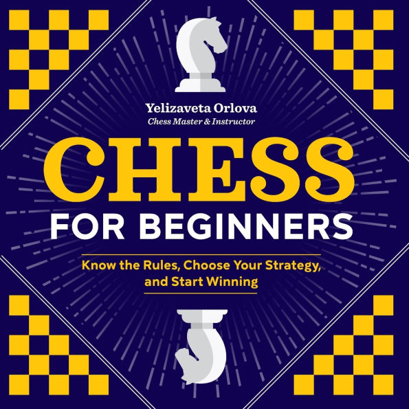 Chess for Beginners: Know the Rules, Choose Your Strategy, and Start Winning