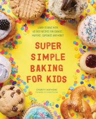 Title: Super Simple Baking for Kids: Learn to Bake with over 55 Easy Recipes for Cookies, Muffins, Cupcakes and More!, Author: Charity Mathews