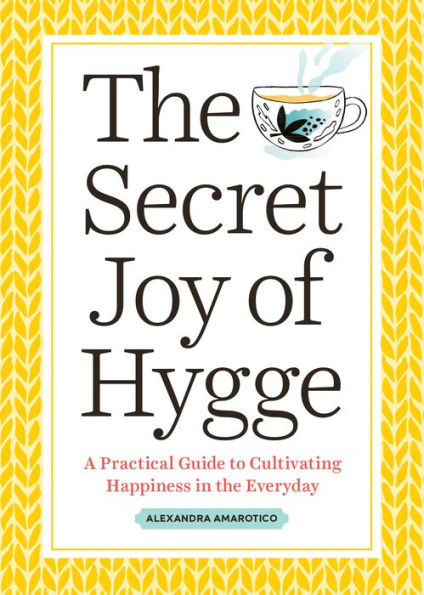 the Secret Joy of Hygge: A Practical Guide to Cultivating Happiness Everyday
