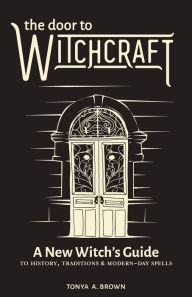 Text format ebooks free download The Door to Witchcraft: A New Witch's Guide to History, Traditions, and Modern-Day Spells 9781641523998 ePub iBook PDB by Tonya A. Brown