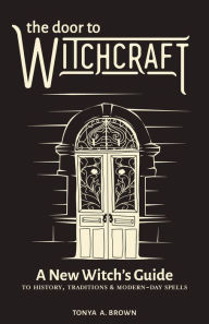 Ebooks for download free The Door to Witchcraft: A New Witch's Guide to History, Traditions, and Modern-Day Spells by Tonya A. Brown