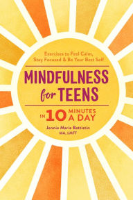 Title: Mindfulness for Teens in 10 Minutes a Day: Exercises to Feel Calm, Stay Focused & Be Your Best Self, Author: Jennie Marie Battistin MA