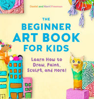 Title: The Beginner Art Book for Kids: Learn How to Draw, Paint, Sculpt, and More!, Author: Korri Freeman