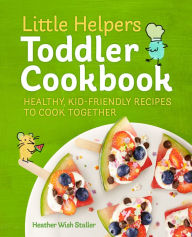 Title: Little Helpers Toddler Cookbook: Healthy, Kid-Friendly Recipes to Cook Together, Author: Heather Wish Staller