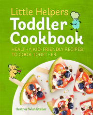 Title: Little Helpers Toddler Cookbook: Healthy, Kid-Friendly Recipes to Cook Together, Author: Heather Wish Staller