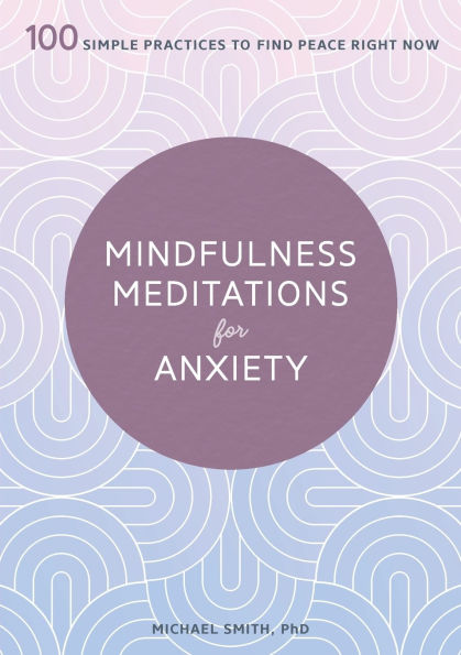 Mindfulness Meditations for Anxiety: 100 Simple Practices to Find Peace Right Now