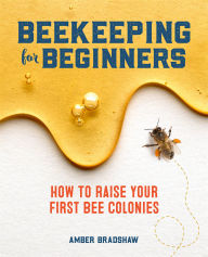Title: Beekeeping for Beginners: How To Raise Your First Bee Colonies, Author: Amber Bradshaw