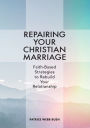 Repairing Your Christian Marriage: Faith-Based Strategies to Rebuild Your Relationship