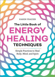 Title: The Little Book of Energy Healing Techniques: Simple Practices to Heal Body, Mind, and Spirit, Author: Karen Frazier