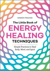 Title: The Little Book of Energy Healing Techniques: Simple Practices to Heal Body, Mind, and Spirit, Author: Karen Frazier