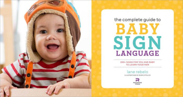 The Complete Guide to Baby Sign Language: 200+ Signs for You and Baby to Learn Together